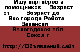 Ищу партнёров и помощников  › Возраст от ­ 16 › Возраст до ­ 35 - Все города Работа » Вакансии   . Вологодская обл.,Сокол г.